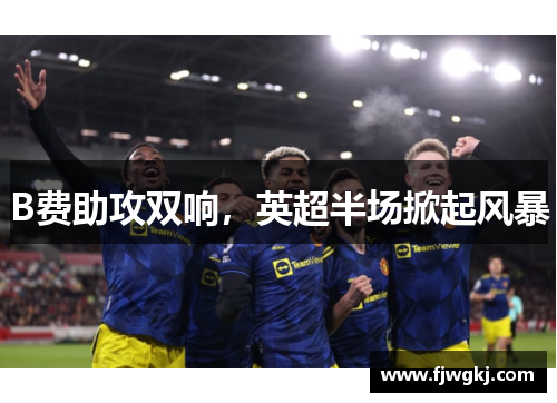 B费助攻双响，英超半场掀起风暴